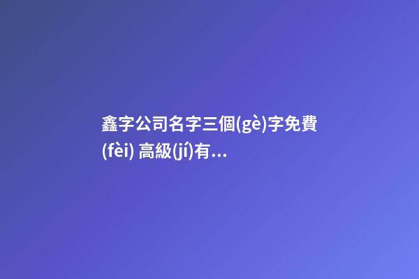 鑫字公司名字三個(gè)字免費(fèi) 高級(jí)有創(chuàng)意企業(yè)名字,起名之家-第1張-公司起名-玄機(jī)派